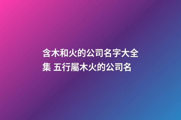 含木和火的公司名字大全集 五行屬木火的公司名-第1張-公司起名-玄機派